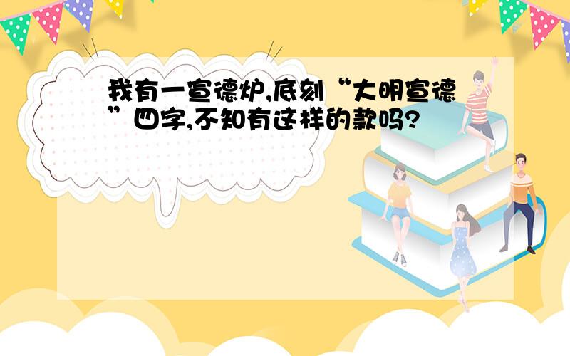 我有一宣德炉,底刻“大明宣德”四字,不知有这样的款吗?