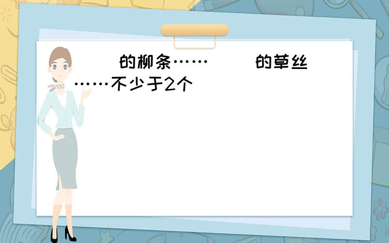 （ ）的柳条……（ ）的草丝……不少于2个