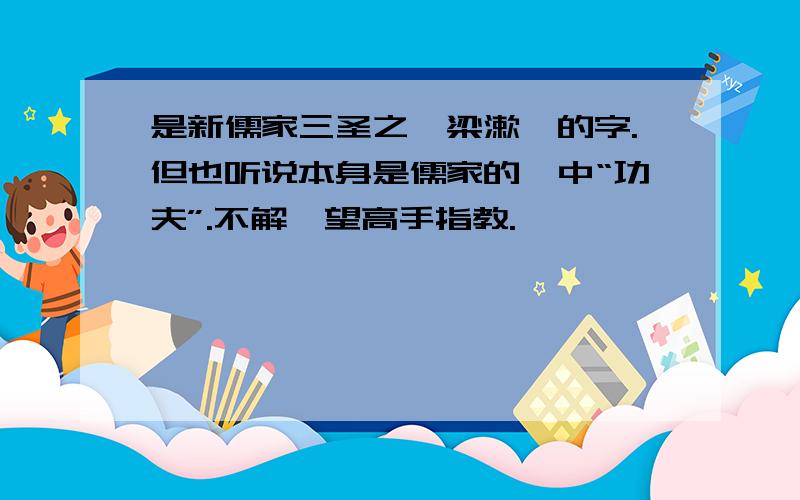 是新儒家三圣之一梁漱溟的字.但也听说本身是儒家的一中“功夫”.不解,望高手指教.