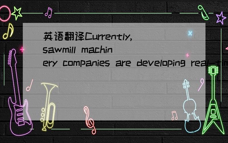 英语翻译Currently,sawmill machinery companies are developing real-time size lumber size control systems using non-contact laser measuring systems.These systems rely on the application of industrial statistics to large quantities of lumber thickne