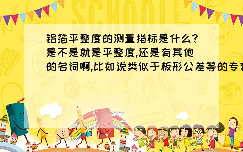 铝箔平整度的测量指标是什么?是不是就是平整度,还是有其他的名词啊,比如说类似于板形公差等的专有名词?