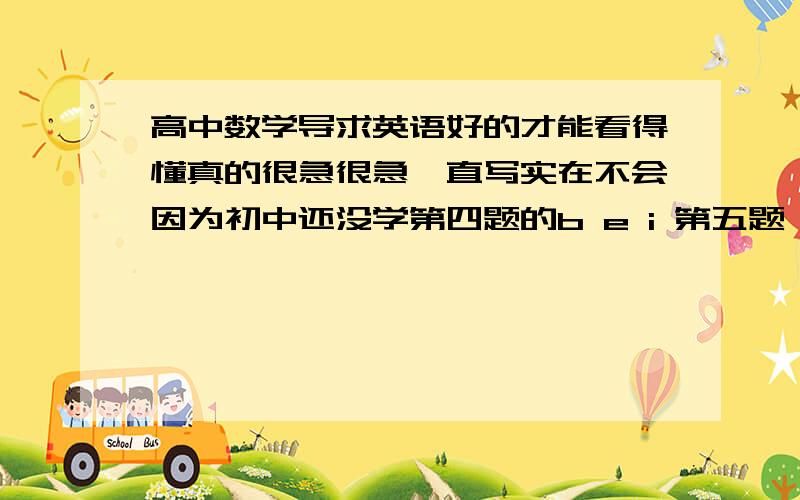 高中数学导求英语好的才能看得懂真的很急很急一直写实在不会因为初中还没学第四题的b e i 第五题