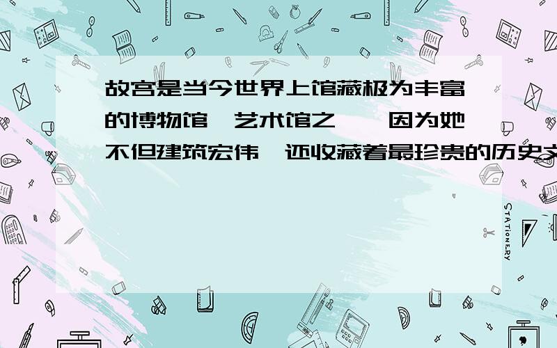 故宫是当今世界上馆藏极为丰富的博物馆、艺术馆之一,因为她不但建筑宏伟,还收藏着最珍贵的历史文物.改为因在前果在后的因果关系句