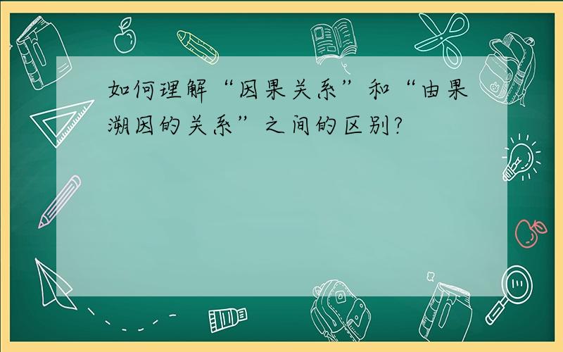 如何理解“因果关系”和“由果溯因的关系”之间的区别?