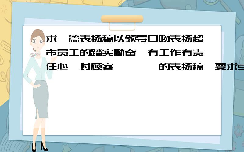 求一篇表扬稿以领导口吻表扬超市员工的踏实勤奋,有工作有责任心,对顾客…………的表扬稿,要求500字左右,急要,好的追加200……这是要交给上级的