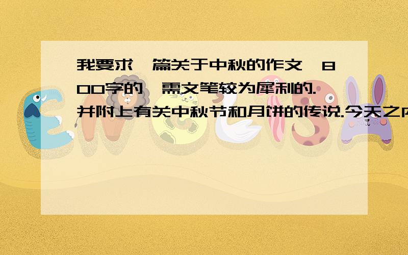 我要求一篇关于中秋的作文,800字的,需文笔较为犀利的.并附上有关中秋节和月饼的传说.今天之内.主要以作文优先.要有一定的感情,不要涉及太多的传说.