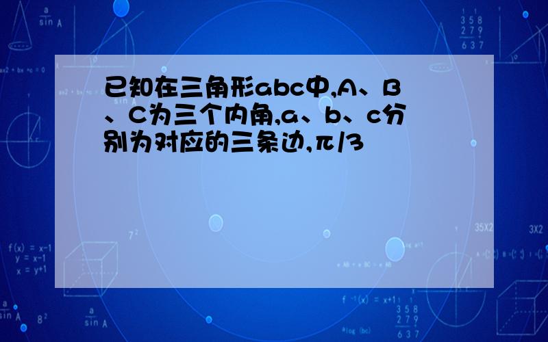 已知在三角形abc中,A、B、C为三个内角,a、b、c分别为对应的三条边,π/3