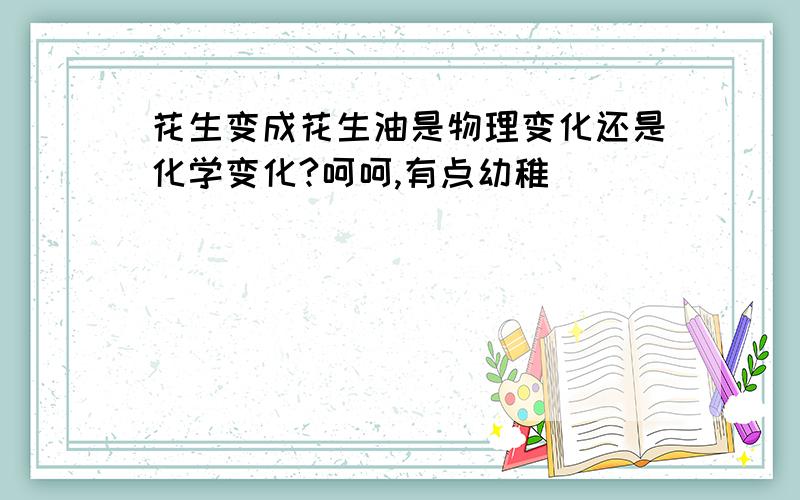 花生变成花生油是物理变化还是化学变化?呵呵,有点幼稚