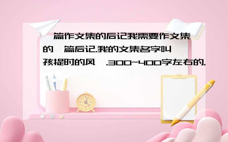 一篇作文集的后记我需要作文集的一篇后记.我的文集名字叫《孩提时的风》.300~400字左右的.