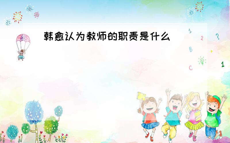 韩愈认为教师的职责是什么