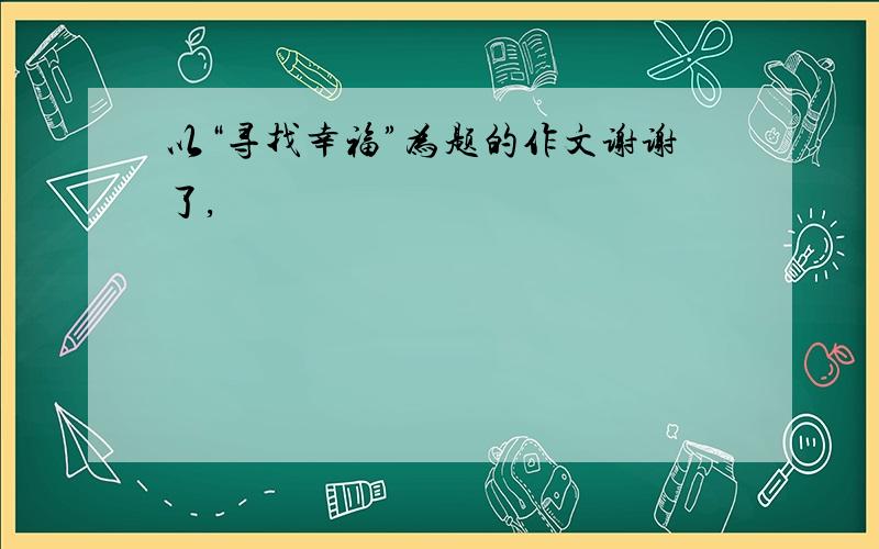 以“寻找幸福”为题的作文谢谢了,