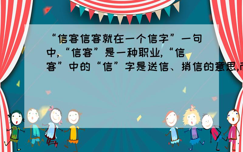 “信客信客就在一个信字”一句中,“信客”是一种职业,“信客”中的“信”字是送信、捎信的意思,而后面的“信”则是诚信、守信.请你也列举一种职业,仿照上面的句式特点,写一个句子.