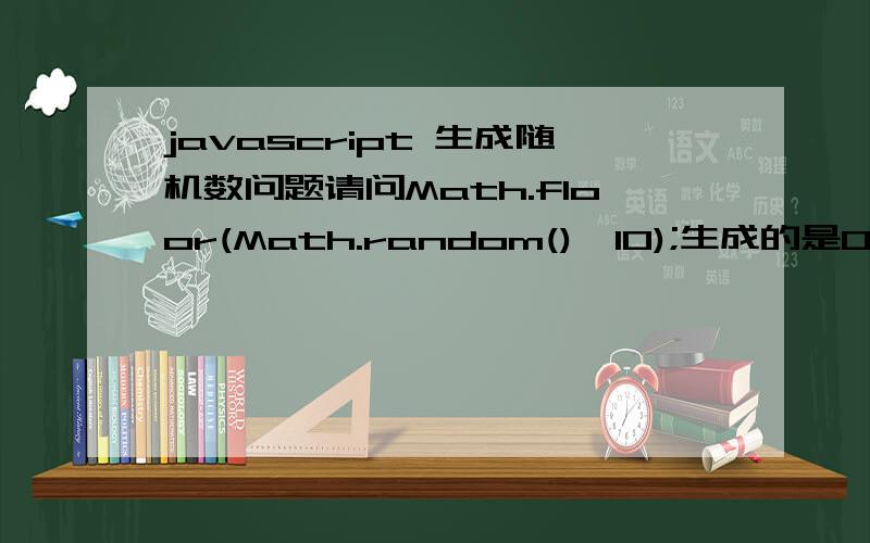 javascript 生成随机数问题请问Math.floor(Math.random()*10);生成的是0-10的数字还是0-9呢?