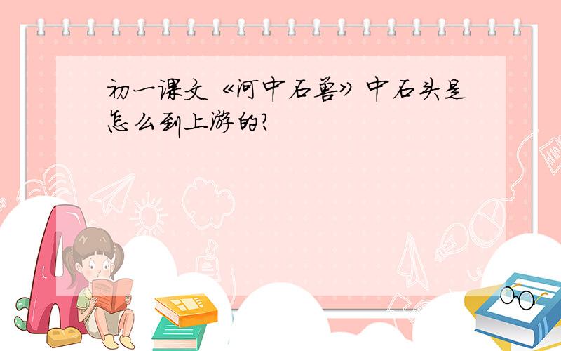 初一课文《河中石兽》中石头是怎么到上游的?