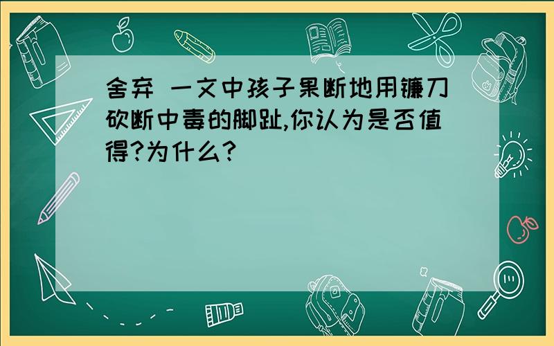 舍弃 一文中孩子果断地用镰刀砍断中毒的脚趾,你认为是否值得?为什么?