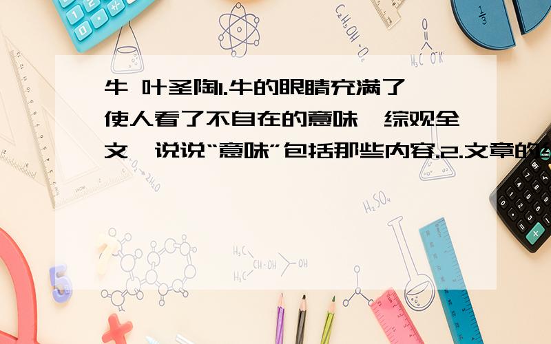 牛 叶圣陶1.牛的眼睛充满了使人看了不自在的意味,综观全文,说说“意味”包括那些内容.2.文章的线索是什么?作者是怎样围绕线索组织材料来刻画牛形象的?