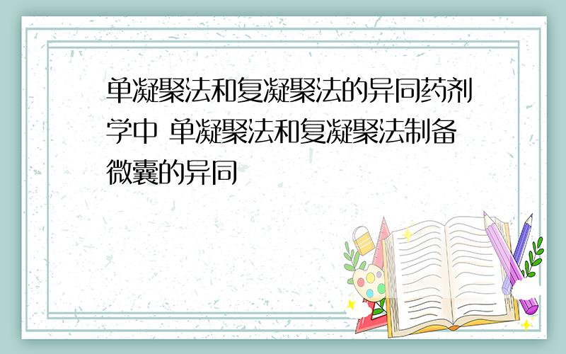 单凝聚法和复凝聚法的异同药剂学中 单凝聚法和复凝聚法制备微囊的异同