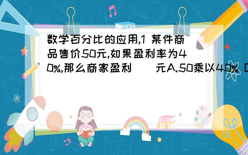 数学百分比的应用,1 某件商品售价50元,如果盈利率为40%,那么商家盈利（）元A.50乘以40% B.50除以40%-50 C.50-50除以（1+40%） D.50-50除以（1-40%）2 电视机提价10%出售,就是提价了_____成,现价是原价的_