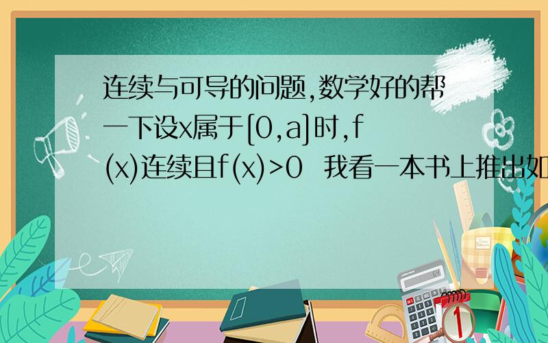 连续与可导的问题,数学好的帮一下设x属于[0,a]时,f(x)连续且f(x)>0  我看一本书上推出如题可得f（x）在(0,a]上可导这是怎么推出的,我知道可导与连续的关系与定义,想知道怎样推出的过程?我知