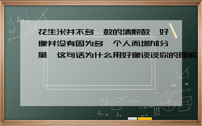 花生米并不多,数的清颗数,好像并没有因为多一个人而增加分量,这句话为什么用好像谈谈你的理解,急!