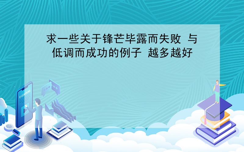 求一些关于锋芒毕露而失败 与 低调而成功的例子 越多越好