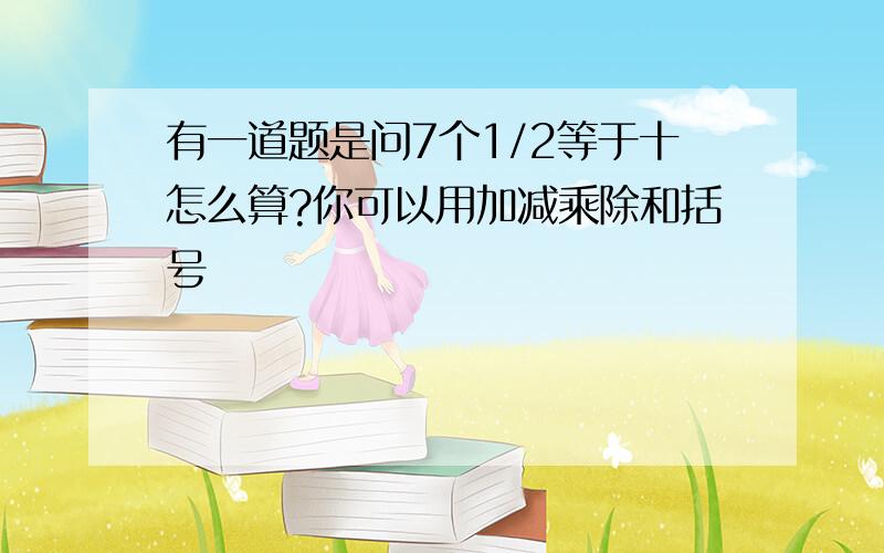 有一道题是问7个1/2等于十怎么算?你可以用加减乘除和括号