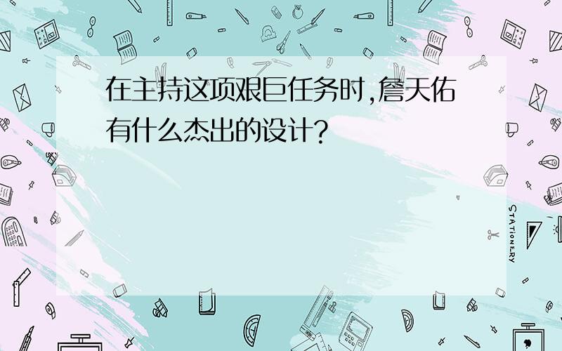 在主持这项艰巨任务时,詹天佑有什么杰出的设计?