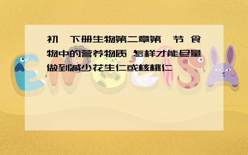 初一下册生物第二章第一节 食物中的营养物质 怎样才能尽量做到减少花生仁或核桃仁