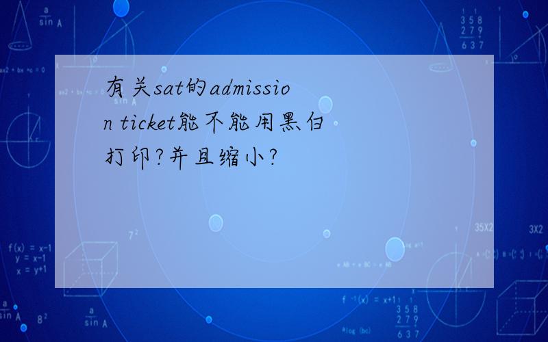 有关sat的admission ticket能不能用黑白打印?并且缩小?