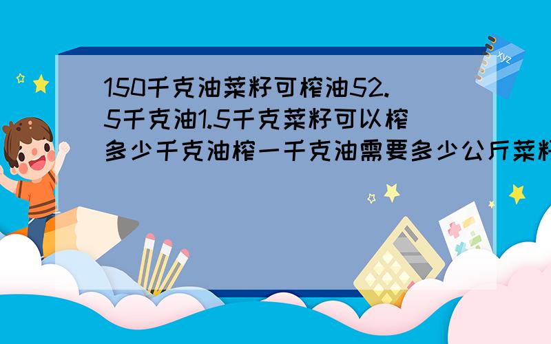 150千克油菜籽可榨油52.5千克油1.5千克菜籽可以榨多少千克油榨一千克油需要多少公斤菜籽?