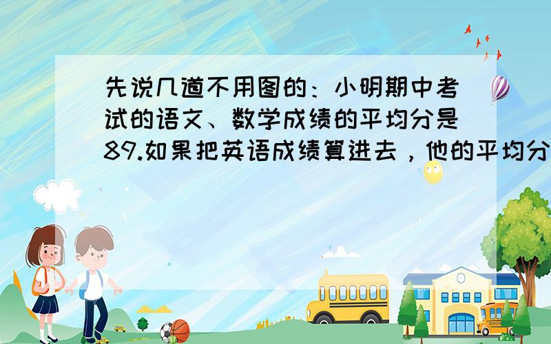 先说几道不用图的：小明期中考试的语文、数学成绩的平均分是89.如果把英语成绩算进去，他的平均分可以提高1.小明的英语成绩是多少分？40名海员带了可供用20天的淡水出海航行，预计16