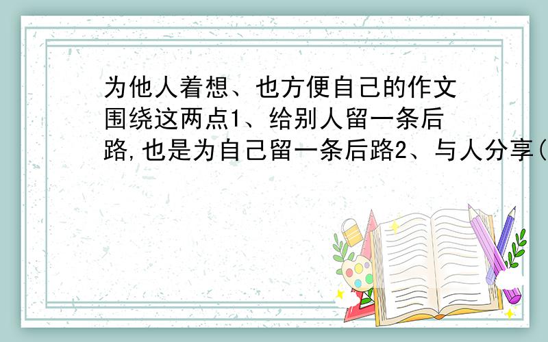 为他人着想、也方便自己的作文围绕这两点1、给别人留一条后路,也是为自己留一条后路2、与人分享(好的)一篇足矣