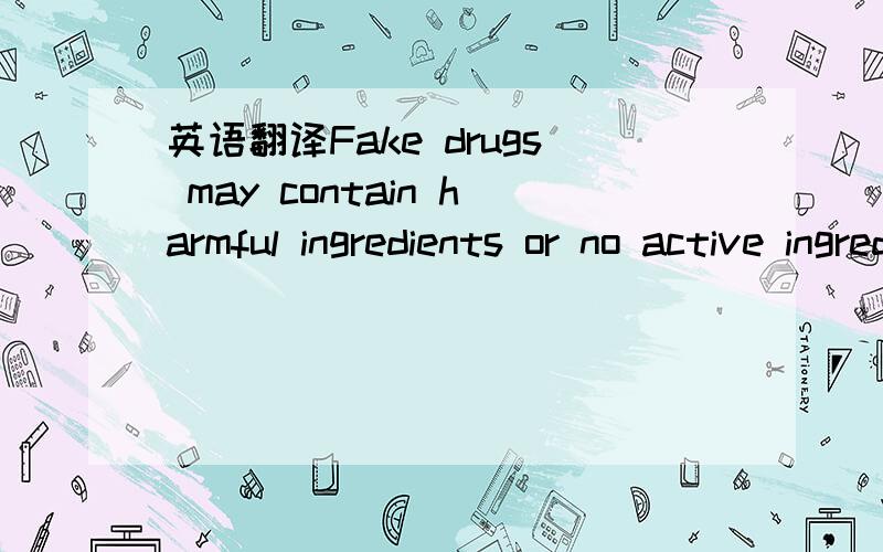 英语翻译Fake drugs may contain harmful ingredients or no active ingredient at all.A global treaty (条约) to put down on the deadly trade of them is urgently needed,say experts.Currently,there are more penalties around the use of illegal tobacco