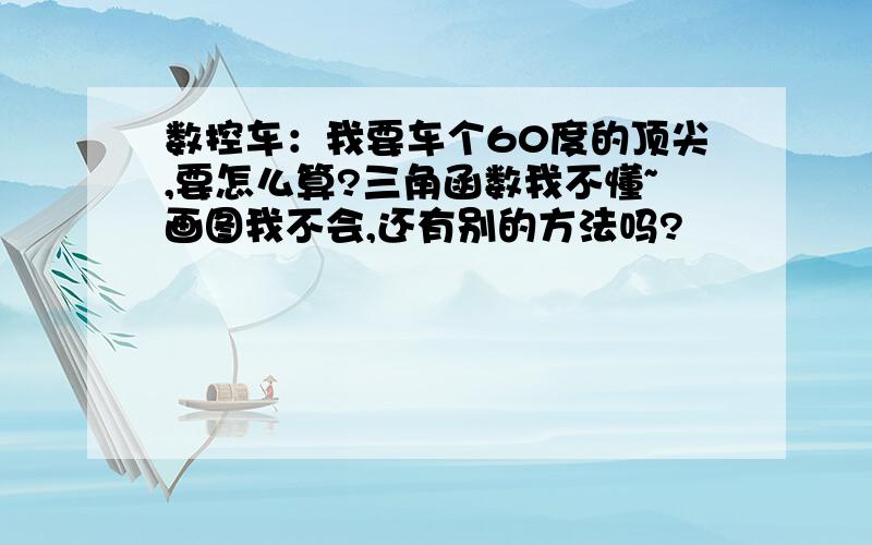 数控车：我要车个60度的顶尖,要怎么算?三角函数我不懂~画图我不会,还有别的方法吗?