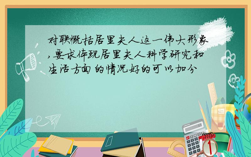 对联慨括居里夫人这一伟大形象,要求体现居里夫人科学研究和生活方面的情况好的可以加分