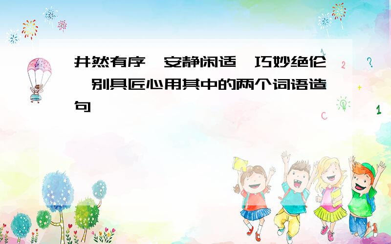 井然有序,安静闲适,巧妙绝伦,别具匠心用其中的两个词语造句