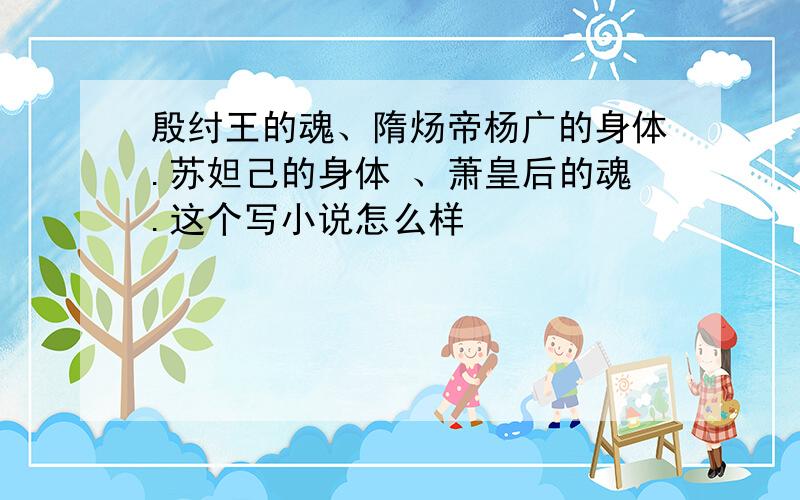 殷纣王的魂、隋炀帝杨广的身体.苏妲己的身体 、萧皇后的魂.这个写小说怎么样