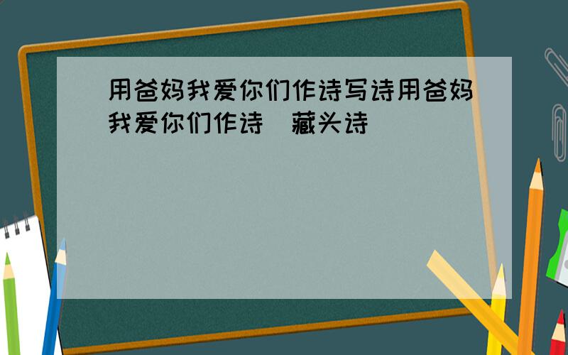 用爸妈我爱你们作诗写诗用爸妈我爱你们作诗（藏头诗）