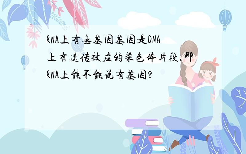 RNA上有无基因基因是DNA上有遗传效应的染色体片段,那RNA上能不能说有基因?