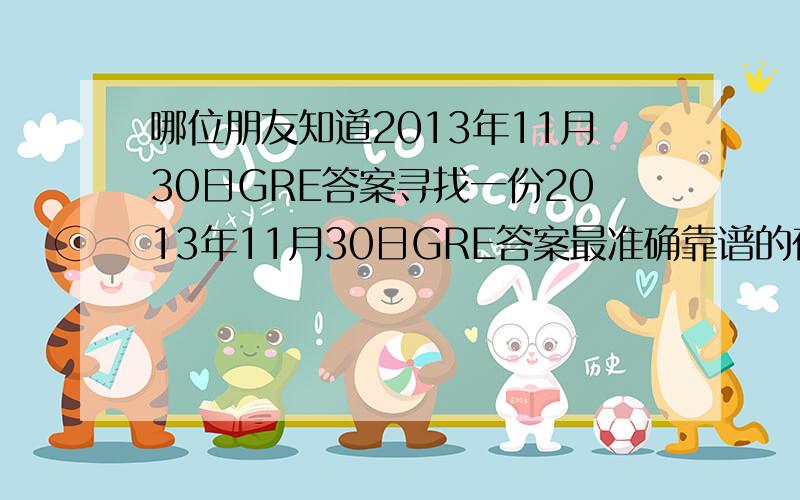 哪位朋友知道2013年11月30日GRE答案寻找一份2013年11月30日GRE答案最准确靠谱的在那里拜谢!