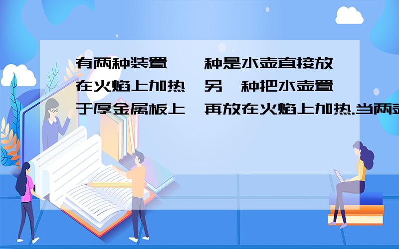 有两种装置,一种是水壶直接放在火焰上加热,另一种把水壶置于厚金属板上,再放在火焰上加热.当两壶水沸腾发出哨音时,同时关闭炉火,则（ ）A.第一种水壶停止发声后,第二种水壶还能继续发