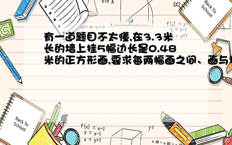 有一道题目不太懂,在3.3米长的墙上挂5幅边长是0.48米的正方形画,要求每两幅画之间、画与墙边之间都保持相等的间隔.每个间隔的长度是多少米?