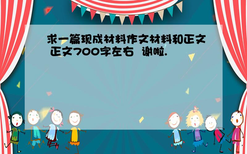 求一篇现成材料作文材料和正文 正文700字左右  谢啦.