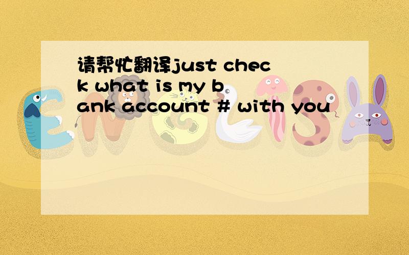 请帮忙翻译just check what is my bank account # with you