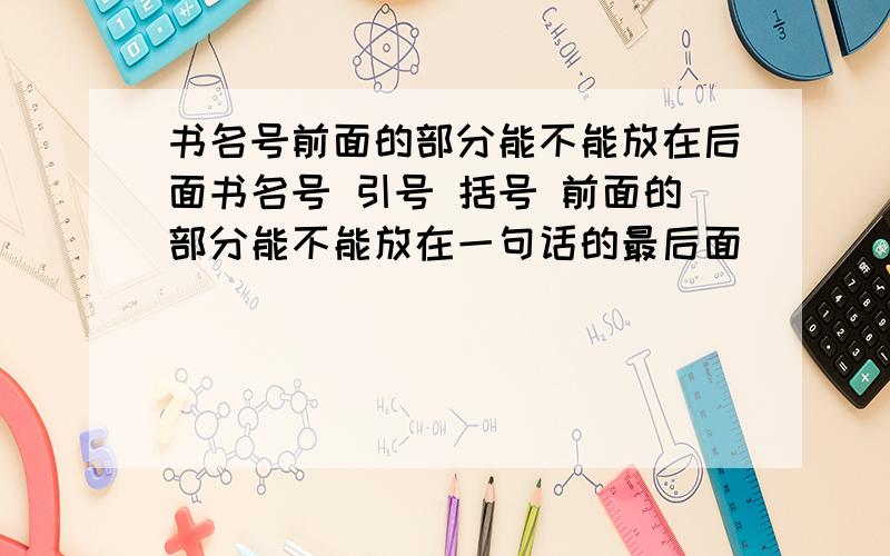 书名号前面的部分能不能放在后面书名号 引号 括号 前面的部分能不能放在一句话的最后面