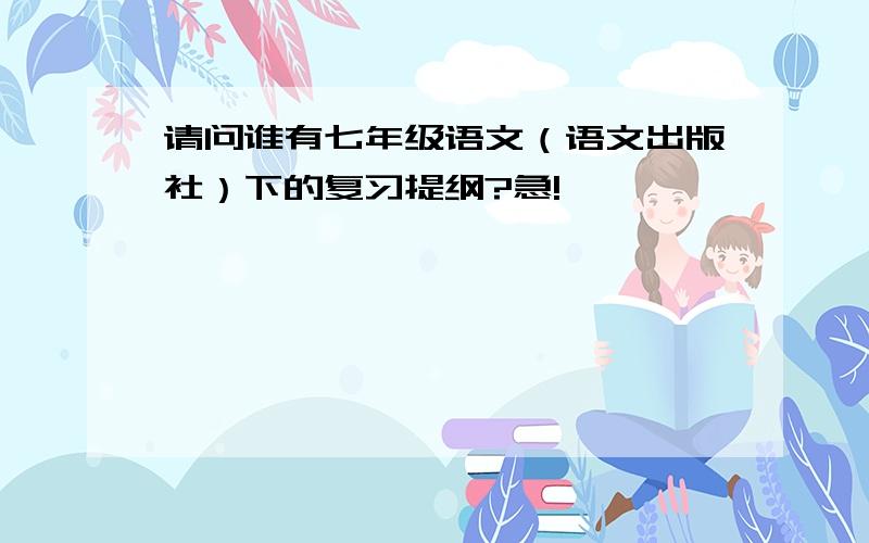 请问谁有七年级语文（语文出版社）下的复习提纲?急!