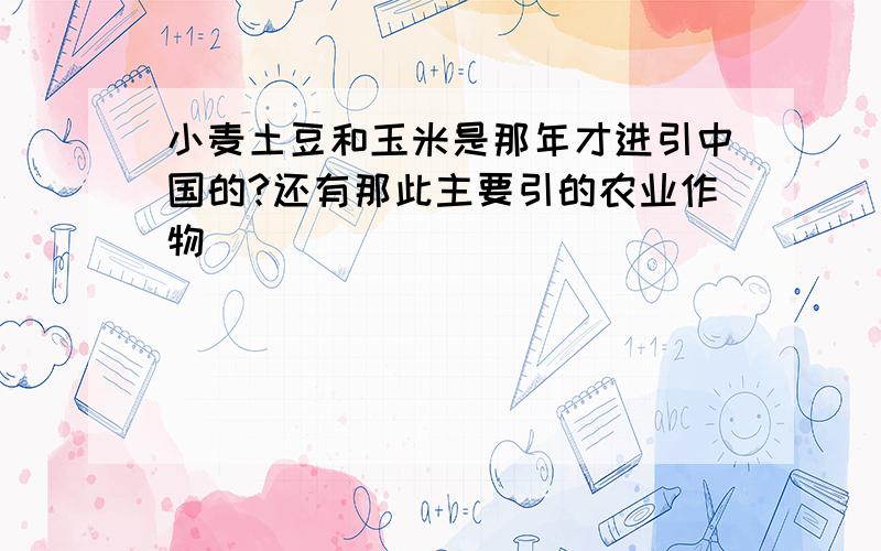 小麦土豆和玉米是那年才进引中国的?还有那此主要引的农业作物