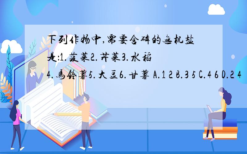 下列作物中,需要含磷的无机盐是：1.菠菜2.芹菜3.水稻4.马铃薯5.大豆6.甘薯 A.1 2 B.3 5 C.4 6 D.2 4