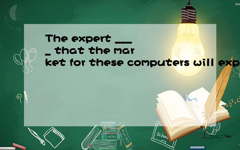 The expert ____ that the market for these computers will expand by 200% in the next three years.A.explain B.figure C.calculate D.doubt请说明理由并翻译句子,解释一下每个选项的意思,