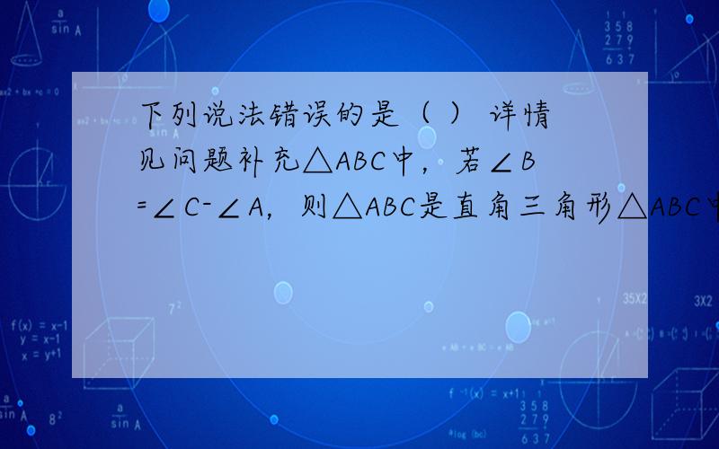 下列说法错误的是（ ） 详情见问题补充△ABC中，若∠B=∠C-∠A，则△ABC是直角三角形△ABC中，若a²=(b+c)(b-c)，则△ABC是直角三角形△ABC中，若∠A:∠B:∠C=3:4:则△ABC是直角三角形△ABC中，